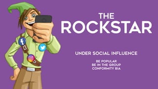 THE  
ROCKSTAR
Under social influence
be popular
be in the group
conformity bia
 
