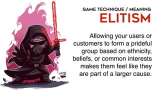 GAME TECHNIQUE / MEANING
ELITISM
Allowing your users or
customers to form a prideful
group based on ethnicity,
beliefs, or common interests
makes them feel like they
are part of a larger cause.
 