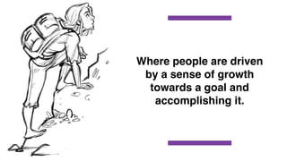 Where people are driven
by a sense of growth
towards a goal and
accomplishing it.
 