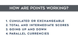 HOW ARE POINTS WORKING?
1. CUMULATED or exchangeable
2. TOTAL and intermediate scores
3. GOING UP and down
4. parallel currencies
 