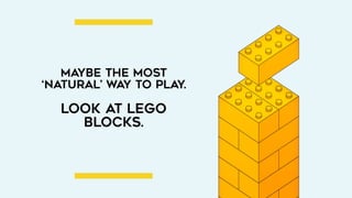 MAYBE THE MOST
‘NATURAL’ way to play.
 
Look at lego
blocks.
 