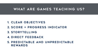 What are games TEACHING US?
1. CLEAR OBJECTIVES
2. SCORE = PROGRESS INDICATOR
3. STORYTELLING
4. direct feedback
5. predictable and unpredictable
REWARDS
 