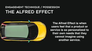 ENGAGEMENT TECHNIQUE / POSSESSION
THE ALFRED EFFECT
The Alfred Effect is when
users feel that a product or
service is so personalized to
their own needs that they
cannot imagine using
another service.
 