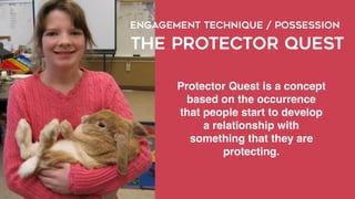 Protector Quest is a concept
based on the occurrence
that people start to develop
a relationship with
something that they are
protecting.
ENGAGEMENT TECHNIQUE / POSSESSION
THE PROTECTOR QUEST
 