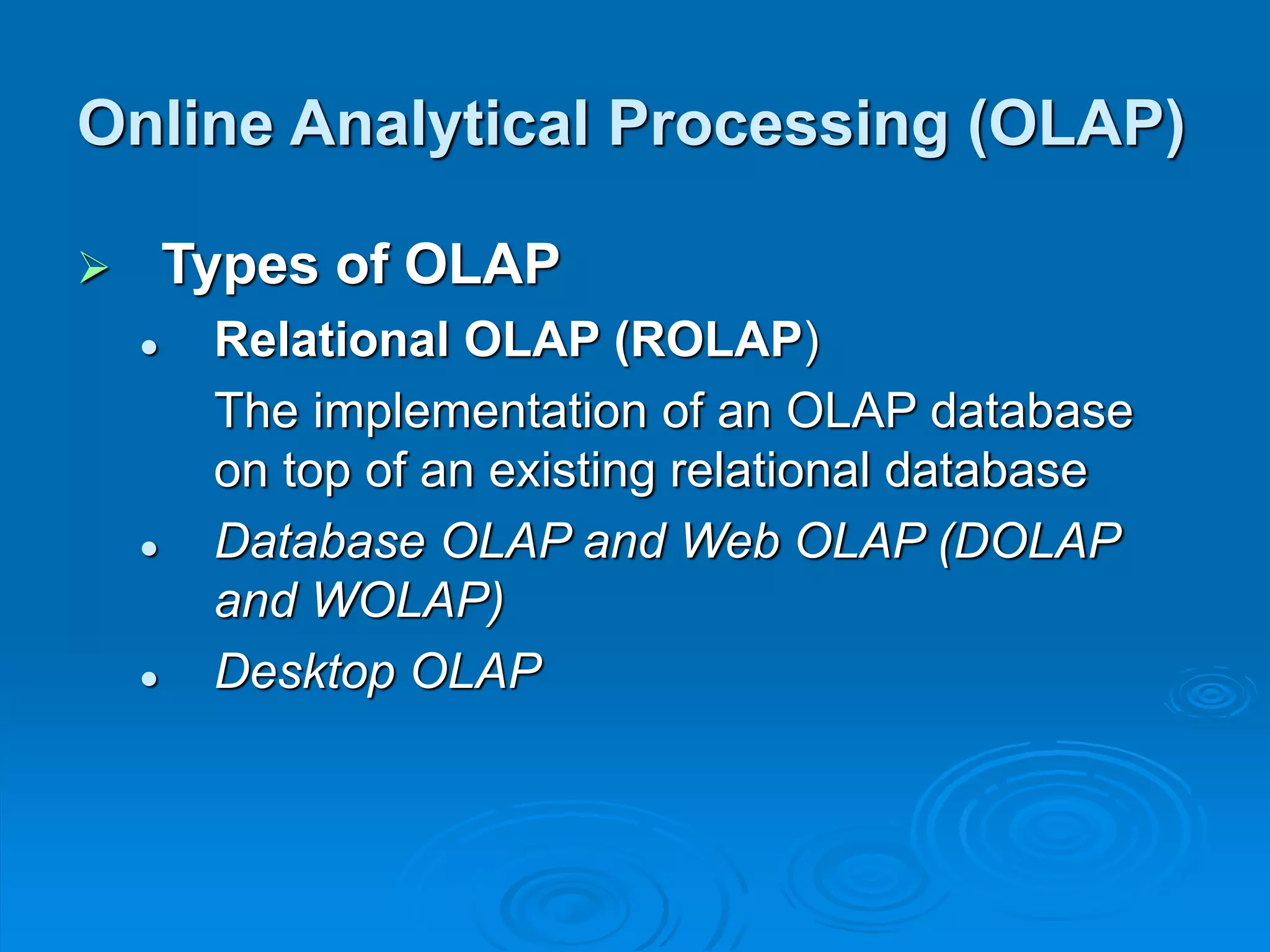  Types of OLAP
 Relational OLAP (ROLAP)
The implementation of an OLAP database
on top of an existing relational database
 Database OLAP and Web OLAP (DOLAP
and WOLAP)
 Desktop OLAP
Online Analytical Processing (OLAP)
 