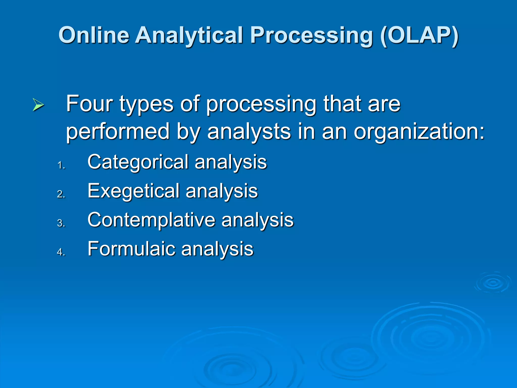 Online Analytical Processing (OLAP)
 Four types of processing that are
performed by analysts in an organization:
1. Categorical analysis
2. Exegetical analysis
3. Contemplative analysis
4. Formulaic analysis
 