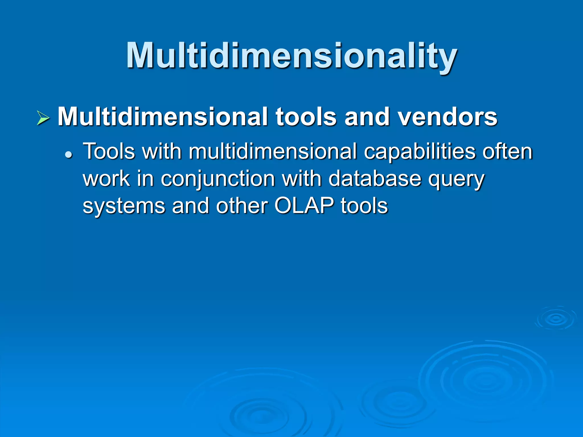 Multidimensionality
 Multidimensional tools and vendors
 Tools with multidimensional capabilities often
work in conjunction with database query
systems and other OLAP tools
 