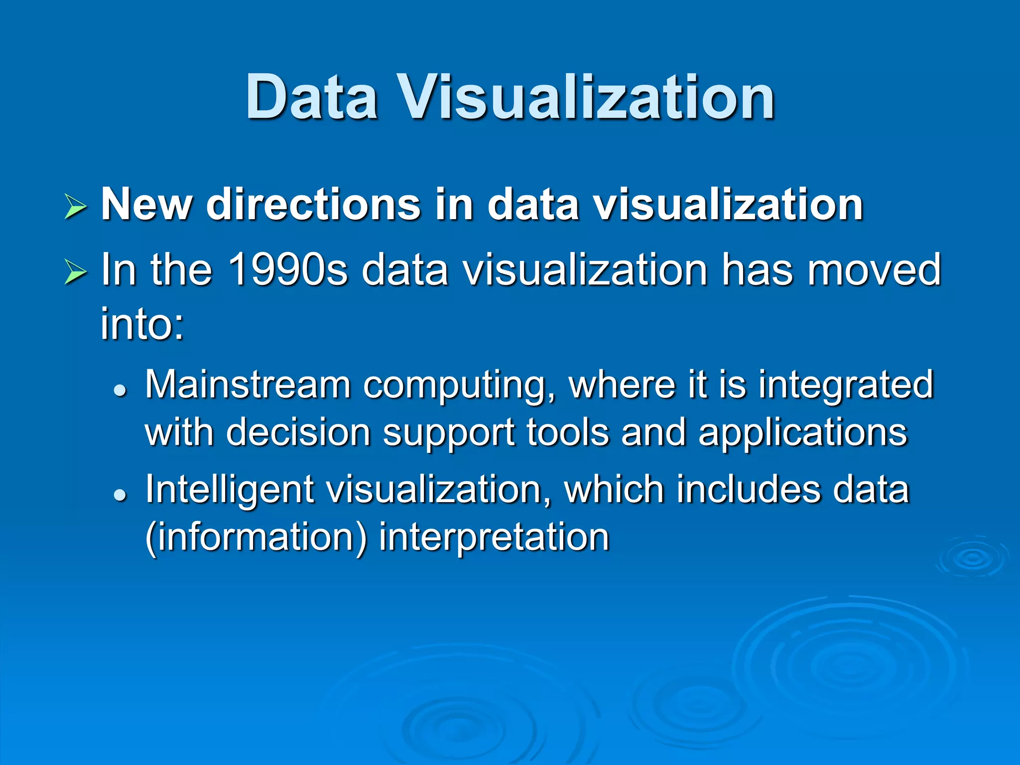 Data Visualization
 New directions in data visualization
 In the 1990s data visualization has moved
into:
 Mainstream computing, where it is integrated
with decision support tools and applications
 Intelligent visualization, which includes data
(information) interpretation
 