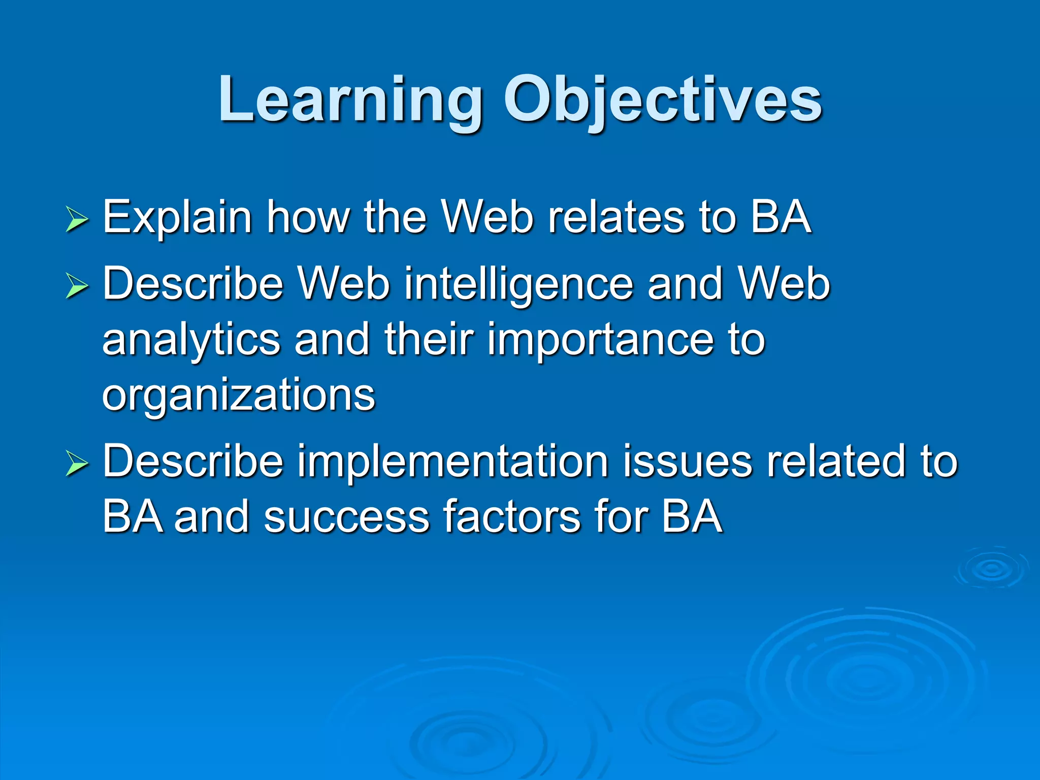 Learning Objectives
 Explain how the Web relates to BA
 Describe Web intelligence and Web
analytics and their importance to
organizations
 Describe implementation issues related to
BA and success factors for BA
 