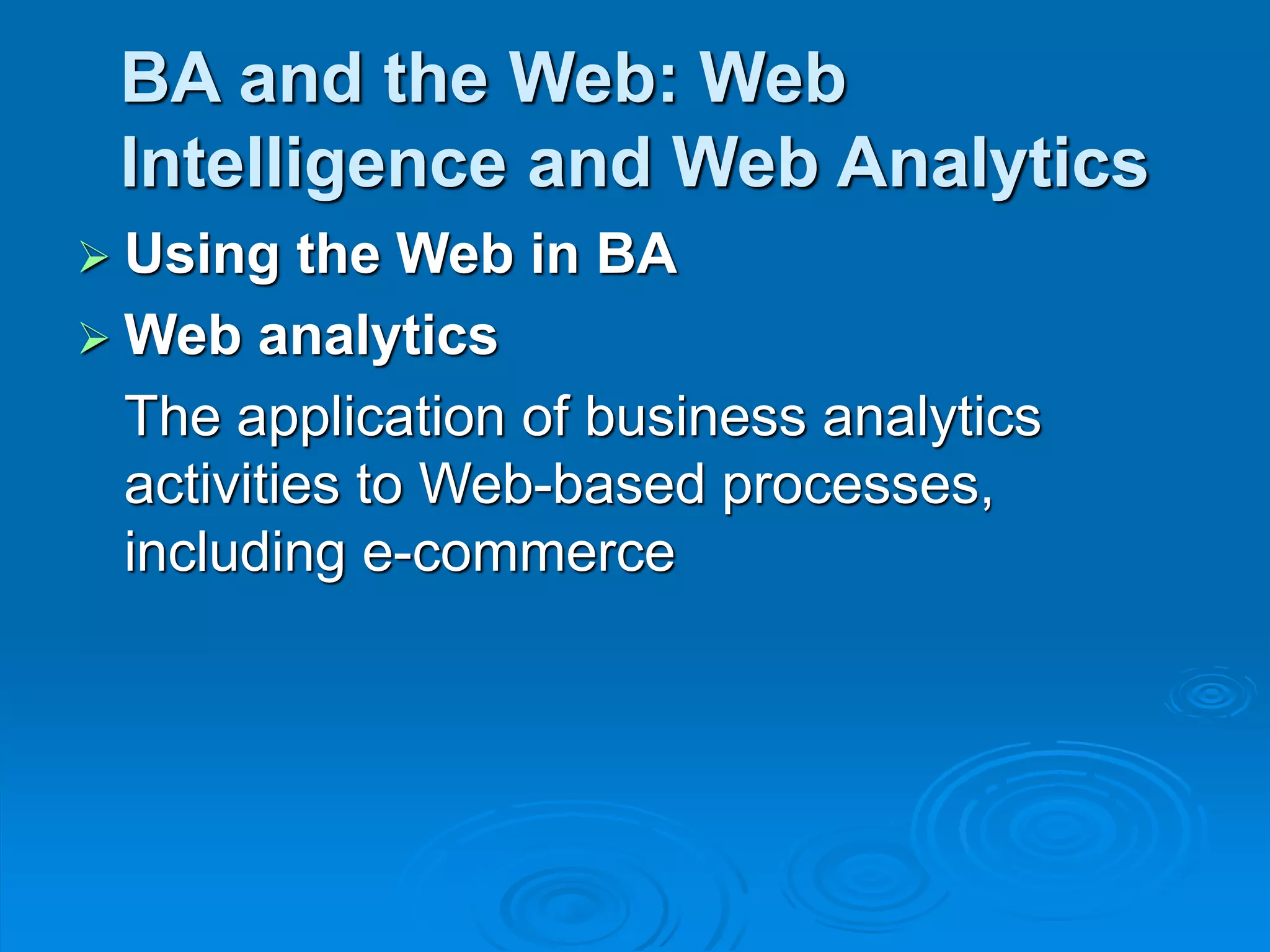 BA and the Web: Web
Intelligence and Web Analytics
 Using the Web in BA
 Web analytics
The application of business analytics
activities to Web-based processes,
including e-commerce
 