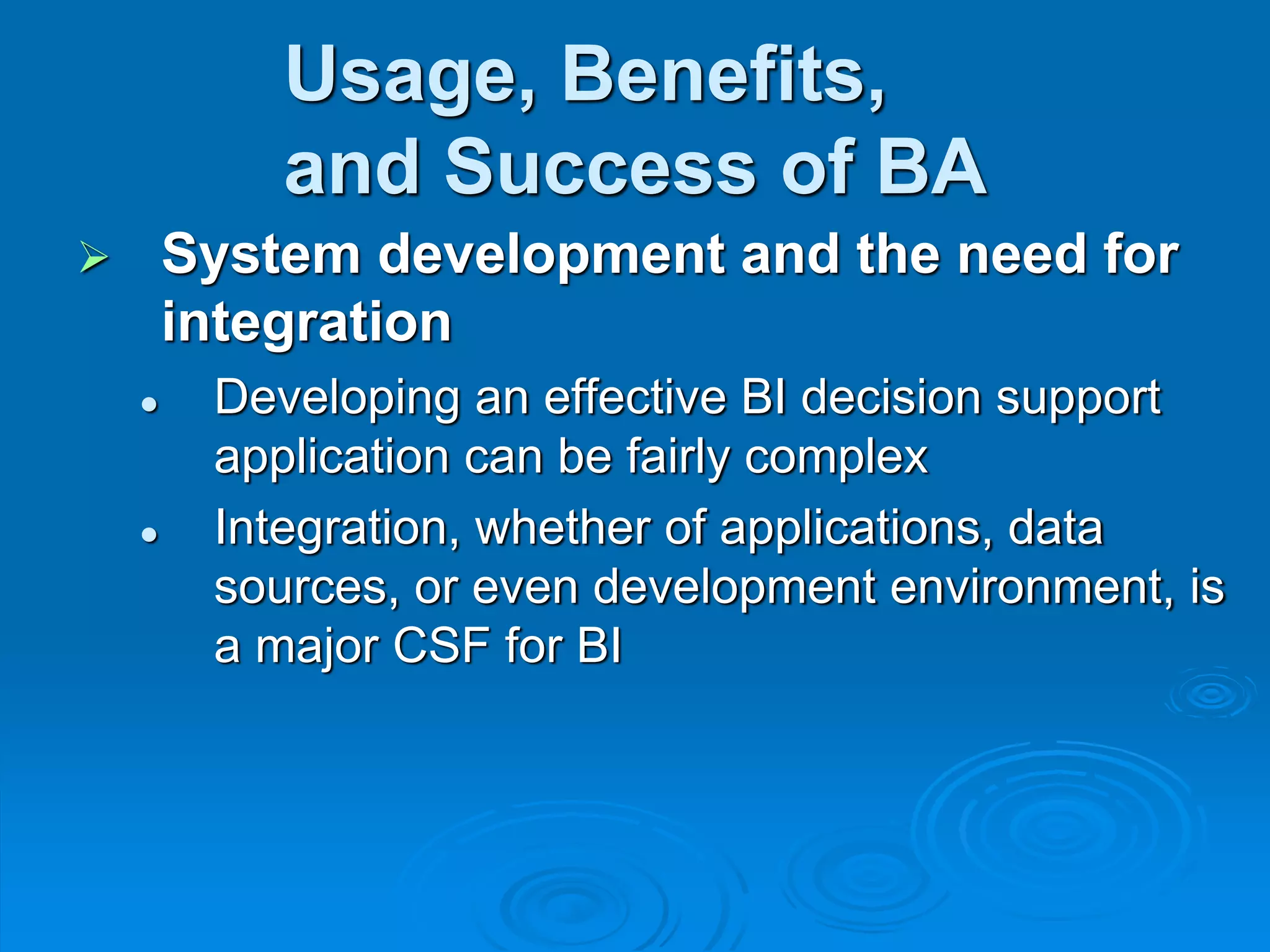 Usage, Benefits,
and Success of BA
 System development and the need for
integration
 Developing an effective BI decision support
application can be fairly complex
 Integration, whether of applications, data
sources, or even development environment, is
a major CSF for BI
 
