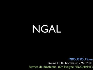 NGAL

MBOUSSOU Yoan	

Interne CHU bordeaux - Mai 2011	

Service de Biochimie (Dr Evelyne PEUCHANT)

 