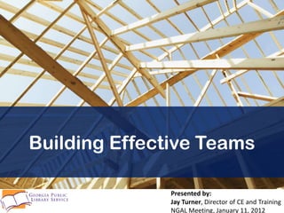 Building Effective Teams

               Presented by:
               Jay Turner, Director of CE and Training
               NGAL Meeting, January 11, 2012
 