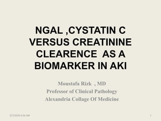 NGAL ,CYSTATIN C
VERSUS CREATININE
CLEARENCE AS A
BIOMARKER IN AKI
Moustafa Rizk , MD
Professor of Clinical Pathology
Alexandria Collage Of Medicine
3/7/2020 4:56 AM 1
 