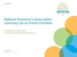 National Governor’s Association
Learning Lab on Public Facilities
June 2, 2014
Bridget Nielsen McLaughlin
A Practical Approach to Public Buildings
 