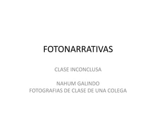 FOTONARRATIVAS
CLASE INCONCLUSA
NAHUM GALINDO
FOTOGRAFIAS DE CLASE DE UNA COLEGA
 