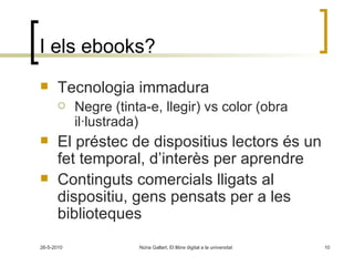 I els ebooks? Tecnologia immadura Negre (tinta-e, llegir) vs color (obra il·lustrada) El préstec de dispositius lectors és un fet temporal, d’interès per aprendre Continguts comercials lligats al dispositiu, gens pensats per a les biblioteques 