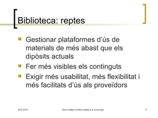Biblioteca: reptes Gestionar plataformes d’ús de materials de més abast que els dipòsits actuals Fer més visibles els continguts Exigir més usabilitat, més flexibilitat i més facilitats d’ús als proveïdors 