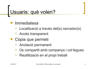 Usuaris: què volen? Immediatesa Localització a través del(s) cercador(s) Accés transparent Còpia que permeti Anotació permanent Ús compartit amb companys i col·legues Reutilització en el propi treball 