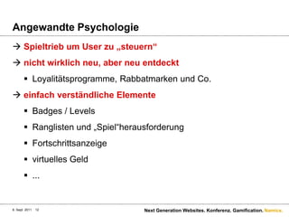 Angewandte PsychologieSpieltrieb um User zu „steuern“nicht wirklich neu, aber neu entdecktLoyalitätsprogramme, Rabbatmarken und Co.einfach verständliche ElementeBadges / LevelsRanglisten und „Spiel“herausforderungFortschrittsanzeigevirtuelles Geld...6. Sept. 2011Next Generation Websites. Konferenz. Gamification.12
