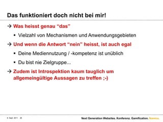 Das funktioniertdochnichtbeimir!Was heisstgenau “das”Vielzahl von Mechanismen und AnwendungsgebietenUnd wenn die Antwort “nein” heisst, istauchegalDeineMediennutzung / -kompetenzistunüblichDu bistnieZielgruppe...ZudemistIntrospektionkaumtauglichum allgemeingültigeAussagenzutreffen ;-)6. Sept. 2011Next Generation Websites. Konferenz. Gamification.26