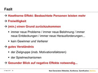FazitHawthorne Effekt: Beobachtete Personen leisten mehrFreiwilligkeit(min.) einen Grund zurückzukommenimmer neue Probleme / immer neue Belohnung / immer neue Entdeckungen / immer neue Herausforderungen...kein Gewinner und Verlierergutes Verständnisder Zielgruppe (insb. Motivationsfaktoren)der SpielmechanismenGesunder Blick auf negative Effekte notwendig...6. Sept. 2011Next Generation Websites. Konferenz. Gamification.30