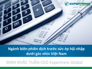 Ngành biên phiên dịch trước sức ép hội nhập
dưới góc nhìn Việt Nam
ĐINH KHẮC TUẤN-CEO Expertrans Global
 