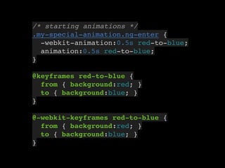 8
/* starting animations */
.my-special-animation.ng-enter {
-webkit-animation:0.5s red-to-blue;
animation:0.5s red-to-blue;
}
@keyframes red-to-blue {
from { background:red; }
to { background:blue; }
}
@-webkit-keyframes red-to-blue {
from { background:red; }
to { background:blue; }
}
 