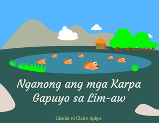 Nganong ang mga Karpa
Gapuyo sa Lim-aw
Gisulat ni Claire Apigo
 