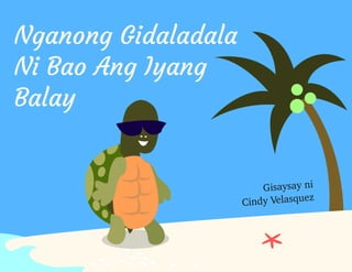 Nganong Gidaladala 
Ni Bao Ang Iyang 
Balay 
Gisaysay ni 
Cindy Velasquez 
 
