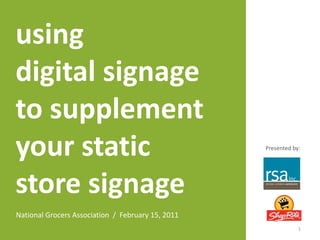 using  digital signage to supplement your static store signage Presented by: National Grocers Association  /  February 15, 2011  1 