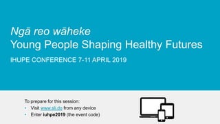 Supported by
Ngā reo wāheke
Young People Shaping Healthy Futures
IHUPE CONFERENCE 7-11 APRIL 2019
To prepare for this session:
• Visit www.sli.do from any device
• Enter iuhpe2019 (the event code)
 