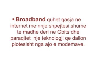  Broadband quhet qasja ne
internet me nnje shpejtesi shume
te madhe deri ne Gbits dhe
paraqitet nje teknologji qe dallon
plotesisht nga ajo e modemave.
 