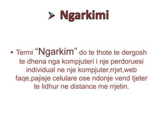  Termi “Ngarkim” do te thote te dergosh
te dhena nga kompjuteri i nje perdoruesi
individual ne nje kompjuter,rrjet,web
faqe,pajisje celulare ose ndonje vend tjeter
te lidhur ne distance me rrjetin.
 