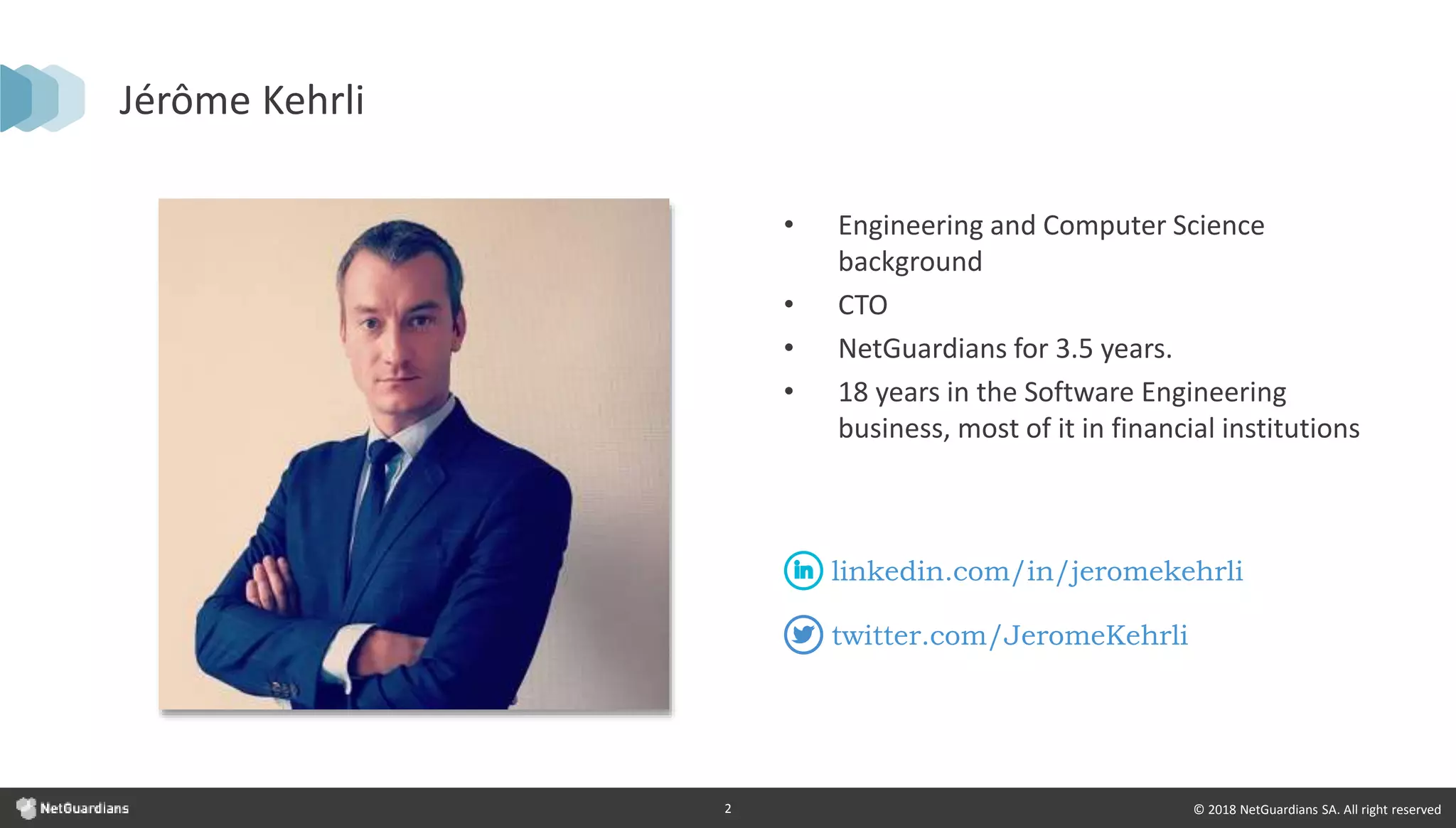 © 2018 NetGuardians SA. All right reserved2
Jérôme Kehrli
• Engineering and Computer Science
background
• CTO
• NetGuardians for 3.5 years.
• 18 years in the Software Engineering
business, most of it in financial institutions
twitter.com/JeromeKehrli
linkedin.com/in/jeromekehrli
 