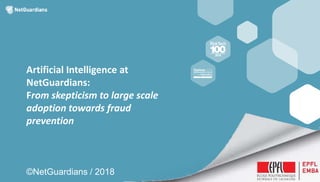 Artificial Intelligence at
NetGuardians:
From skepticism to large scale
adoption towards fraud
prevention
©NetGuardians / 2018
 