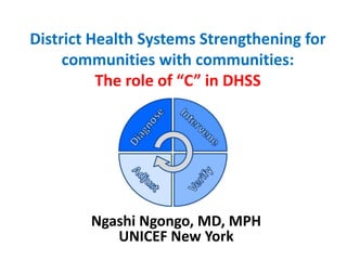 District Health Systems Strengthening for 
communities with communities: 
The role of “C” in DHSS 
Ngashi Ngongo, MD, MPH 
UNICEF New York 
 
