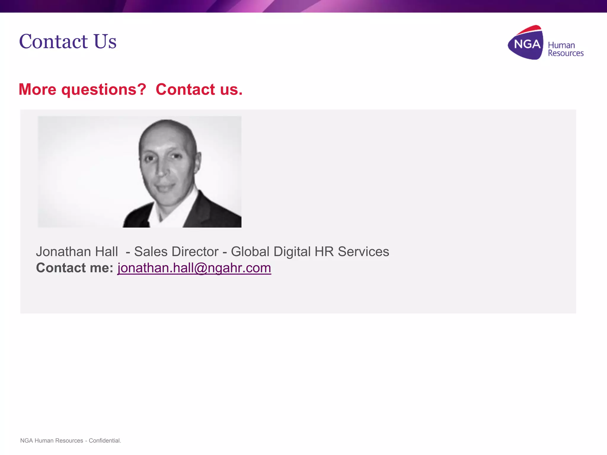 NGA Human Resources - Confidential.
Contact Us
More questions? Contact us.
Jonathan Hall - Sales Director - Global Digital HR Services
Contact me: jonathan.hall@ngahr.com
 