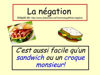 La négation   Adapté de:  http://www.slideshare.net/TechnologyBA/la-negation C’est aussi facile qu’un  sandwich  ou un  croque monsieur! 