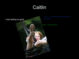 Caitlin Commentator   ~ she's soaring through the air like a  lighting bolt Caitlin ~ whooooooooo I was feeling so good 