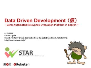 Data Driven Development （仮）
~ Semi-Automated Relevancy Evaluation Platform in Search ~

0112/2013
Kotaro Ogino
Search Platform Group, Search Section, Big Data Department, Rakuten Inc.
http://www.rakuten.co.jp/

 