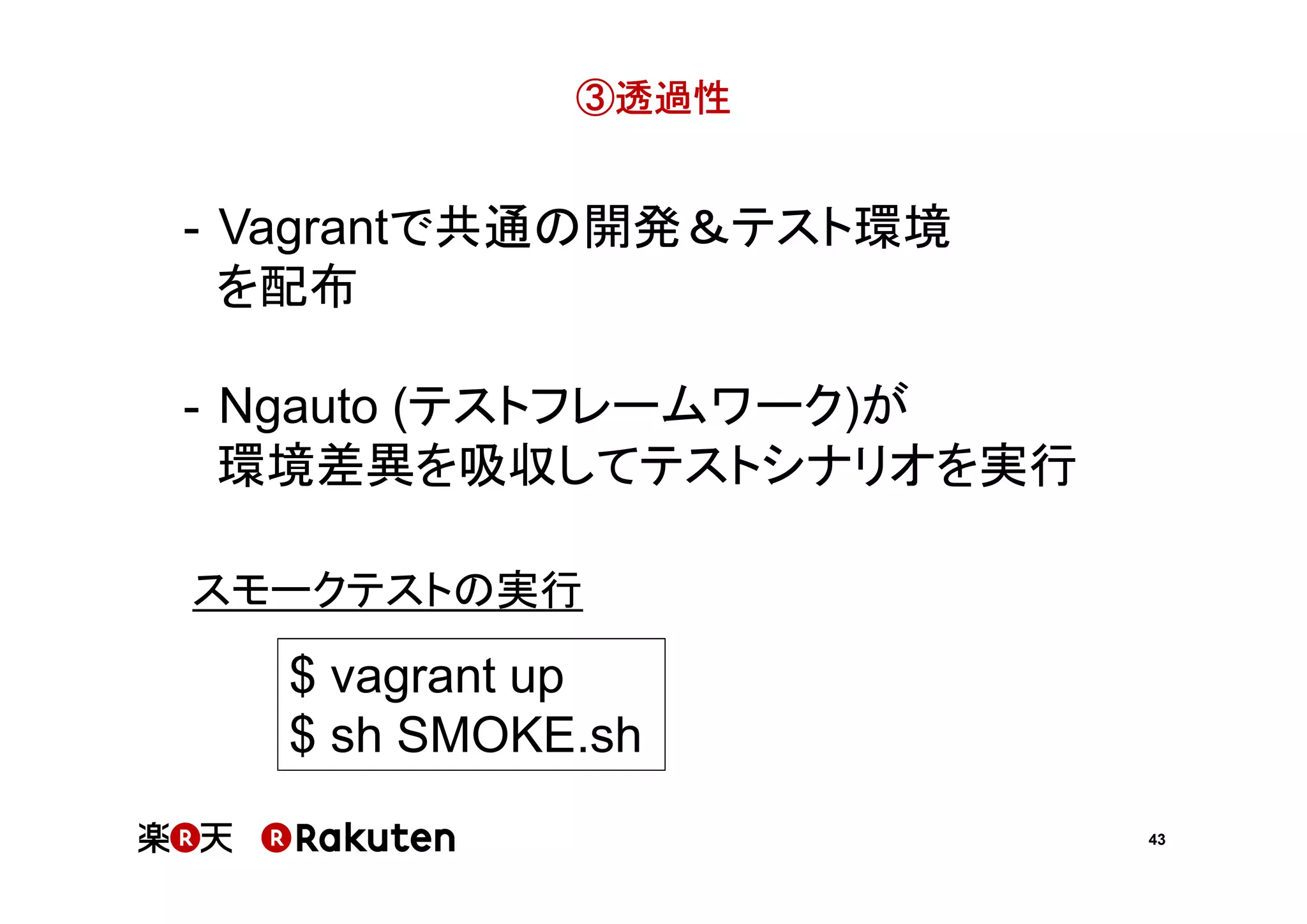 ③透過性

- Vagrantで共通の開発＆テスト環境
を配布
- Ngauto (テストフレームワーク)が
環境差異を吸収してテストシナリオを実行
スモークテストの実行

$ vagrant up
$ sh SMOKE.sh
43

 