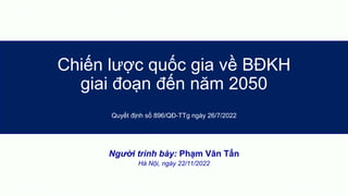 Chiến lược quốc gia về BĐKH
giai đoạn đến năm 2050
Quyết định số 896/QĐ-TTg ngày 26/7/2022
Người trình bày: Phạm Văn Tấn
Hà Nội, ngày 22/11/2022
 