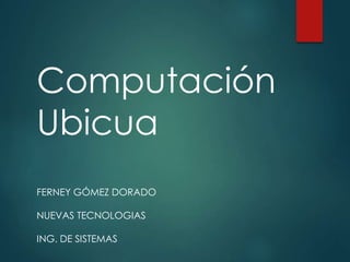 Computación
Ubicua
FERNEY GÓMEZ DORADO
NUEVAS TECNOLOGIAS
ING. DE SISTEMAS
 