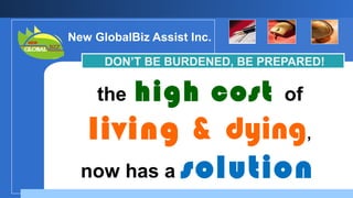 New GlobalBiz Assist Inc.
DON’T BE BURDENED, BE PREPARED!

the

high cost

of

living & dying,
now has a solution
Company

LOGO

 