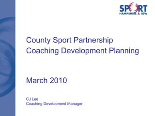 County Sport Partnership Coaching Development Planning March 2010 CJ Lee Coaching Development Manager 