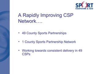 A Rapidly Improving CSP Network…. 49 County Sports Partnerships 1 County Sports Partnership Network Working towards consistent delivery in 49 CSPs 