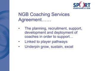 NGB Coaching Services Agreement…… The planning, recruitment, support, development and deployment of coaches in order to support… Linked to player pathways Underpin grow, sustain, excel 