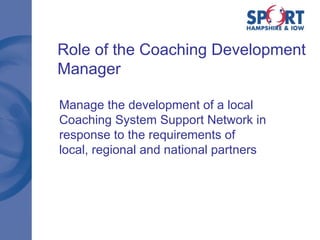 Manage the development of a local Coaching System Support Network in response to the requirements of  local, regional and national partners Role of the  Coaching Development Manager 