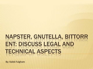 Napster, Gnutella, BitTorrent: Discuss legal and technical aspects By: Kaleb Fulgham 